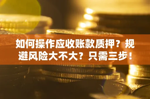 武汉如何操作应收账款质押？规避风险大不大？只需三步！