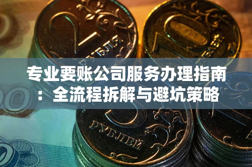 武汉专业要账公司服务办理指南：全流程拆解与避坑策略