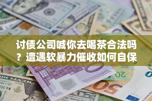 武汉讨债公司喊你去喝茶合法吗？遭遇软暴力催收如何自保？
