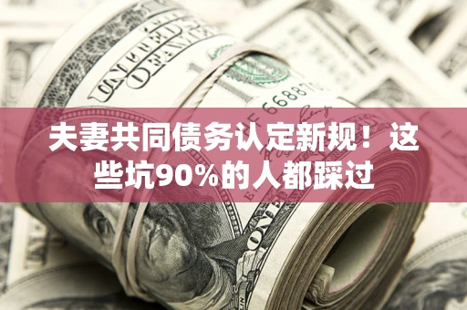 武汉夫妻共同债务认定新规！这些坑90%的人都踩过