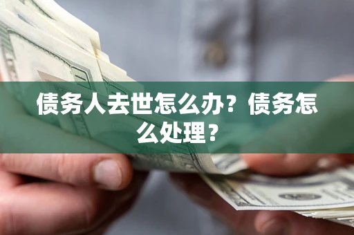武汉债务人去世怎么办？债务怎么处理？