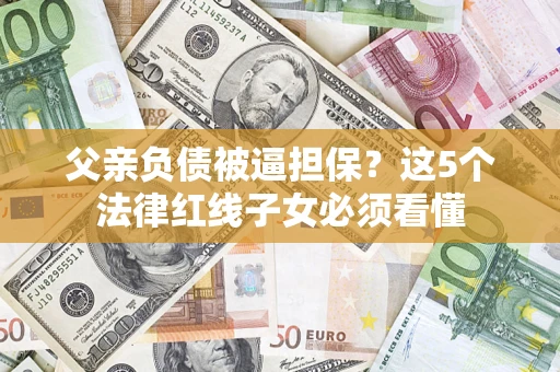 武汉父亲负债被逼担保？这5个法律红线子女必须看懂