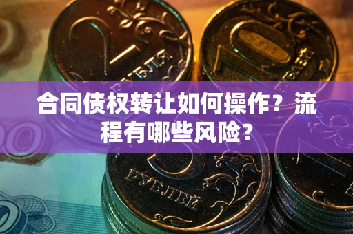 武汉合同债权转让如何操作？流程有哪些风险？