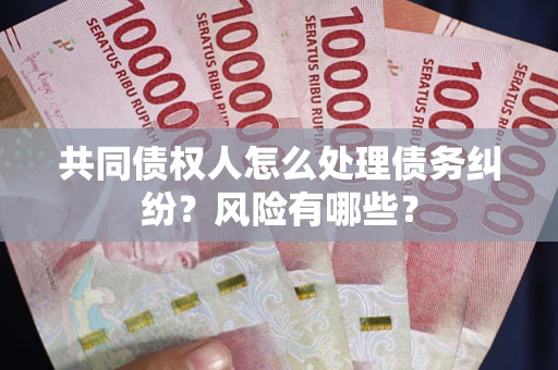 武汉共同债权人怎么处理债务纠纷？风险有哪些？
