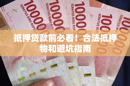 武汉抵押贷款前必看！合法抵押物和避坑指南