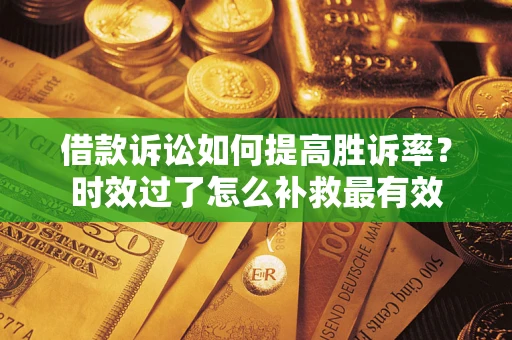 武汉借款诉讼如何提高胜诉率？时效过了怎么补救最有效