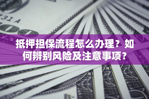 武汉抵押担保流程怎么办理？如何辨别风险及注意事项？