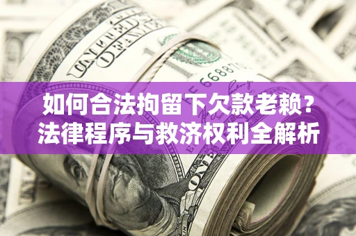 武汉如何合法拘留下欠款老赖？法律程序与救济权利全解析