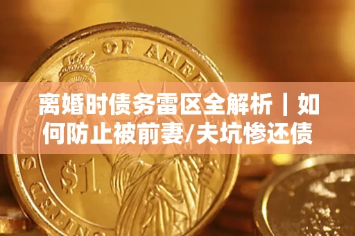 武汉离婚时债务雷区全解析｜如何防止被前妻/夫坑惨还债？