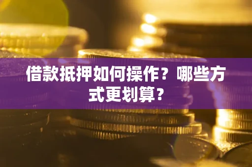武汉借款抵押如何操作？哪些方式更划算？