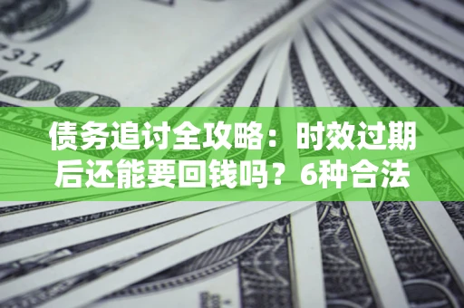 武汉债务追讨全攻略：时效过期后还能要回钱吗？6种合法手段助你维权