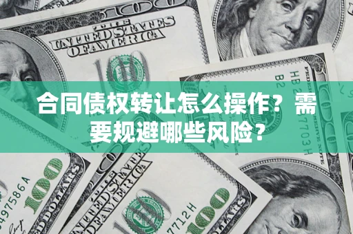 武汉合同债权转让怎么操作？需要规避哪些风险？