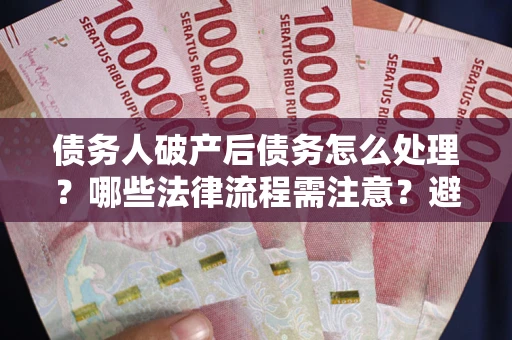武汉债务人破产后债务怎么处理？哪些法律流程需注意？避免踩坑指南