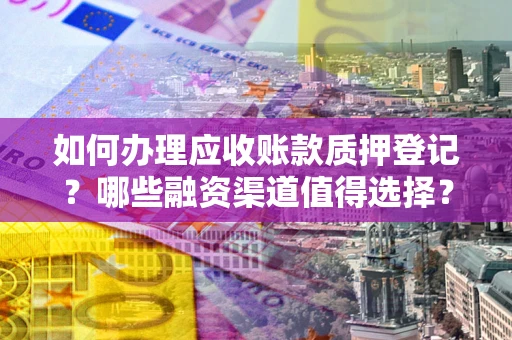 武汉如何办理应收账款质押登记？哪些融资渠道值得选择？