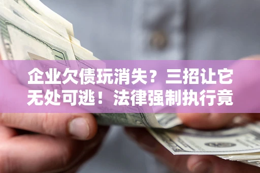 武汉企业欠债玩消失？三招让它无处可逃！法律强制执行竟比讨债公司还狠？